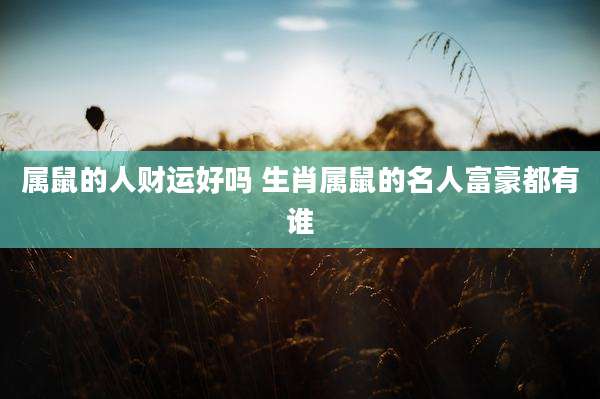 属鼠的人财运好吗 生肖属鼠的名人富豪都有谁