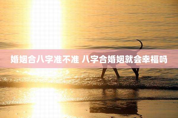 婚姻合八字准不准 八字合婚姻就会幸福吗