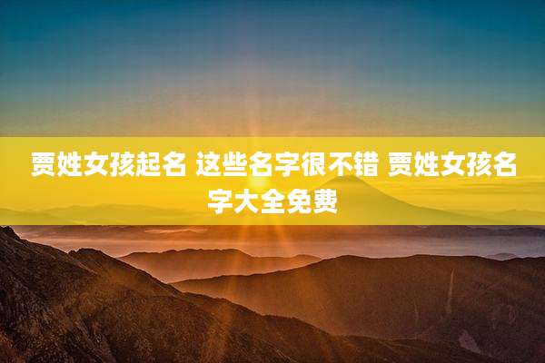 贾姓女孩起名 这些名字很不错 贾姓女孩名字大全免费