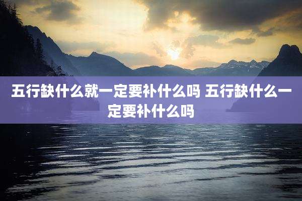 五行缺什么就一定要补什么吗 五行缺什么一定要补什么吗