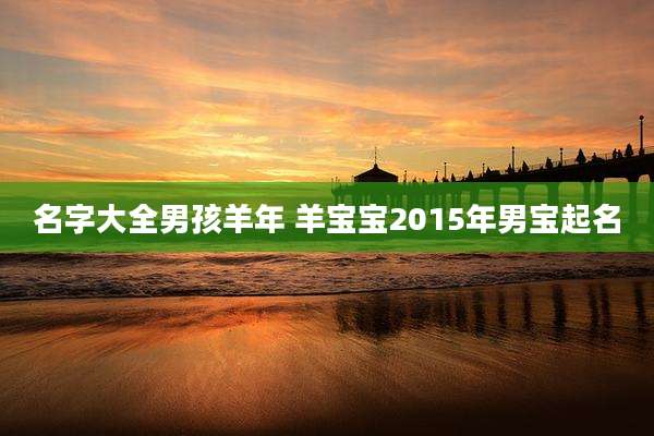 名字大全男孩羊年 羊宝宝2015年男宝起名