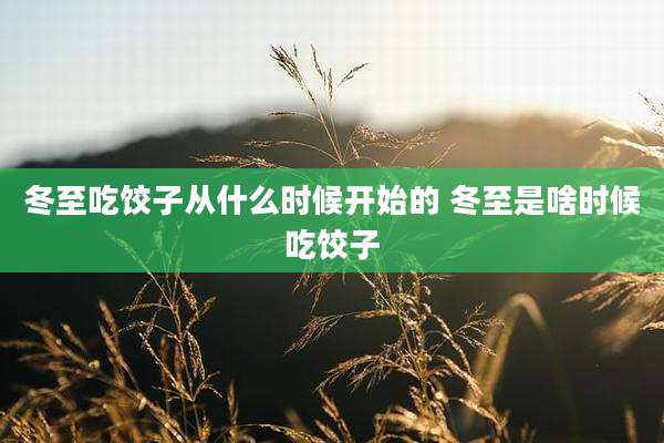 冬至吃饺子从什么时候开始的 冬至是啥时候吃饺子
