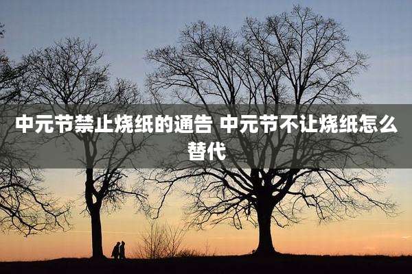 中元节禁止烧纸的通告 中元节不让烧纸怎么替代