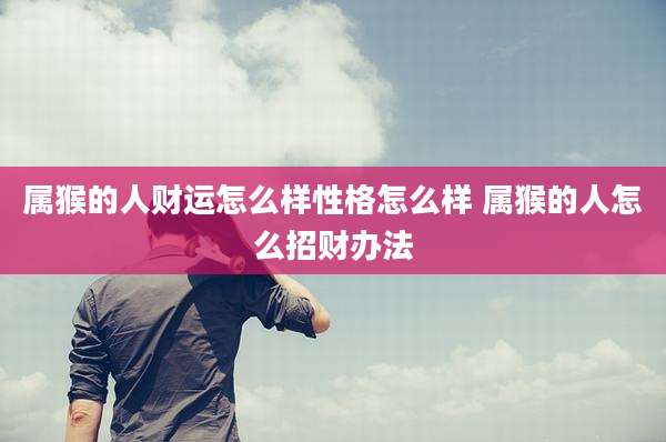 属猴的人财运怎么样性格怎么样 属猴的人怎么招财办法