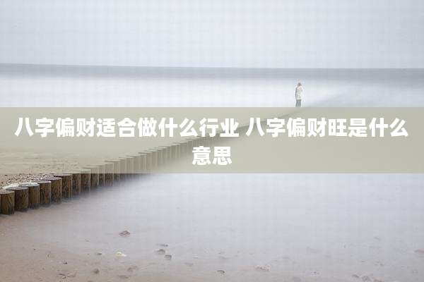 八字偏财适合做什么行业 八字偏财旺是什么意思