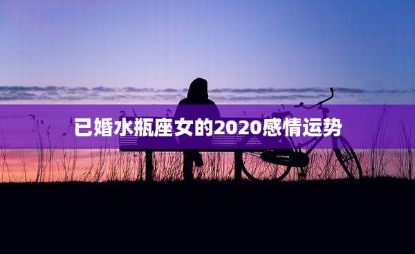 已婚水瓶座女的2020感情运势