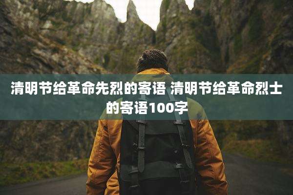 清明节给革命先烈的寄语 清明节给革命烈士的寄语100字