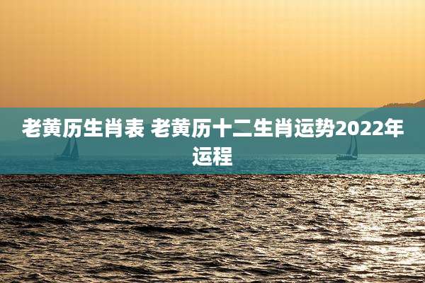 老黄历生肖表 老黄历十二生肖运势2022年运程