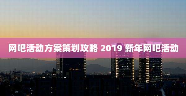 网吧活动方案策划攻略 2019 新年网吧活动