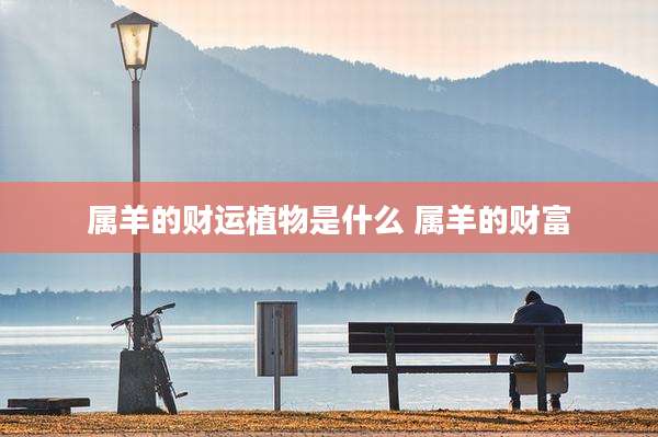 属羊的财运植物是什么 属羊的财富