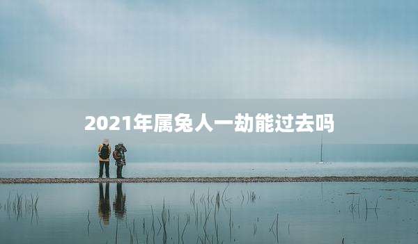 2021年属兔人一劫能过去吗