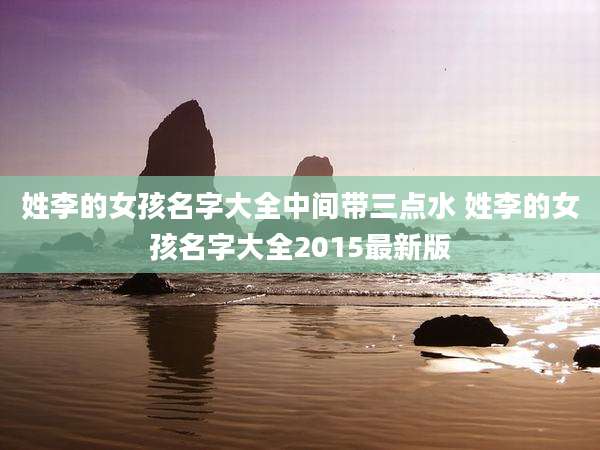 姓李的女孩名字大全中间带三点水 姓李的女孩名字大全2015最新版