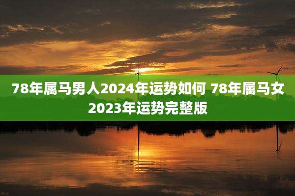 78年属马男人2024年运势如何 78年属马女2023年运势完整版
