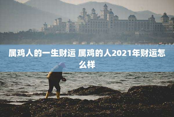 属鸡人的一生财运 属鸡的人2021年财运怎么样
