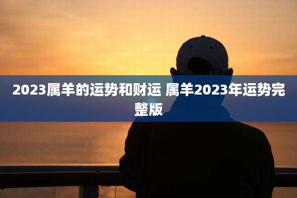 2023属羊的运势和财运 属羊2023年运势完整版