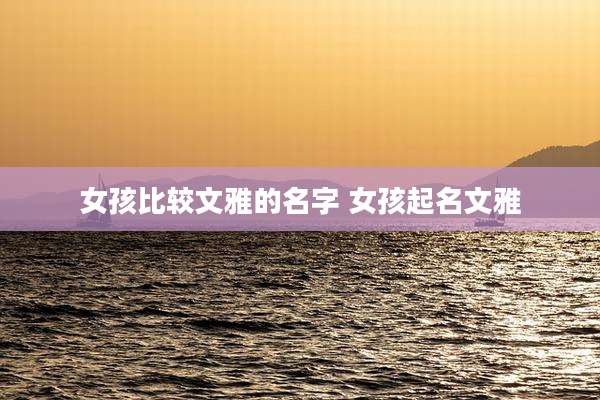 女孩比较文雅的名字 女孩起名文雅