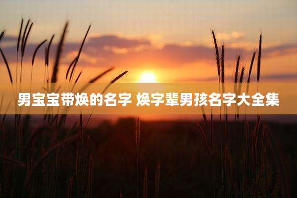男宝宝带焕的名字 焕字辈男孩名字大全集