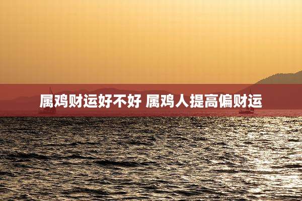 属鸡财运好不好 属鸡人提高偏财运
