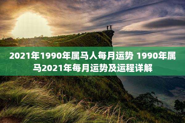 2021年1990年属马人每月运势 1990年属马2021年每月运势及运程详解