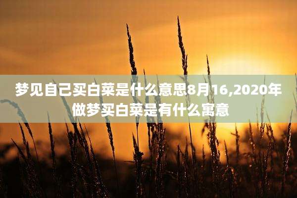 梦见自己买白菜是什么意思8月16,2020年 做梦买白菜是有什么寓意