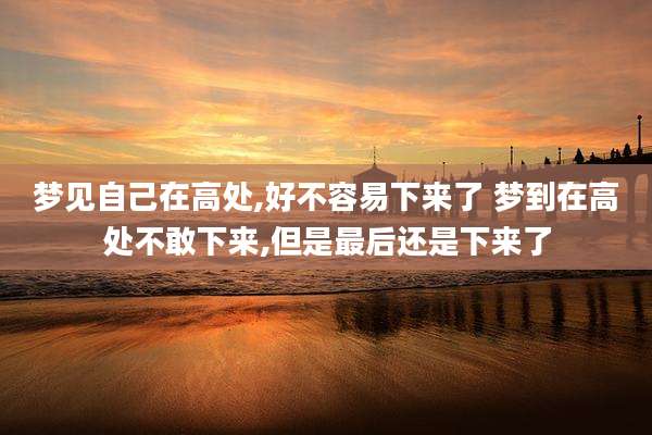 梦见自己在高处,好不容易下来了 梦到在高处不敢下来,但是最后还是下来了