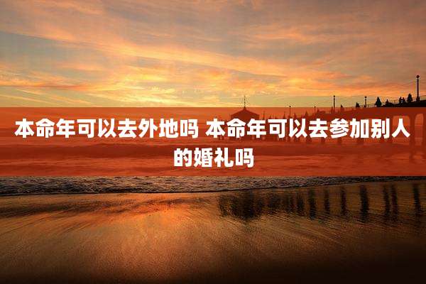 本命年可以去外地吗 本命年可以去参加别人的婚礼吗