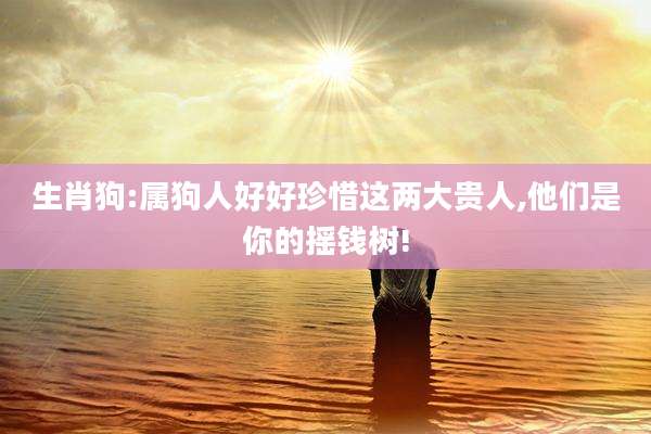 生肖狗:属狗人好好珍惜这两大贵人,他们是你的摇钱树!