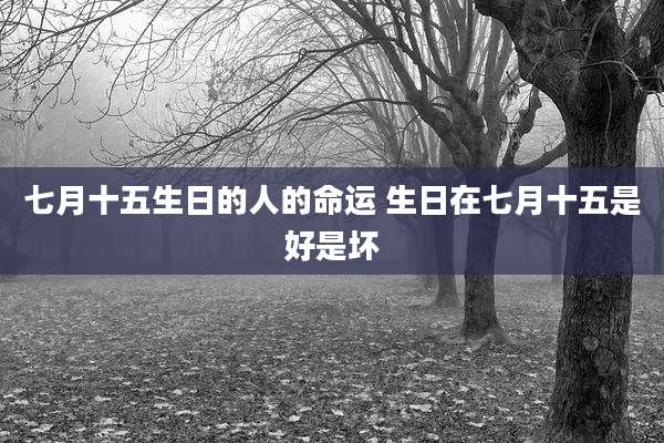七月十五生日的人的命运 生日在七月十五是好是坏