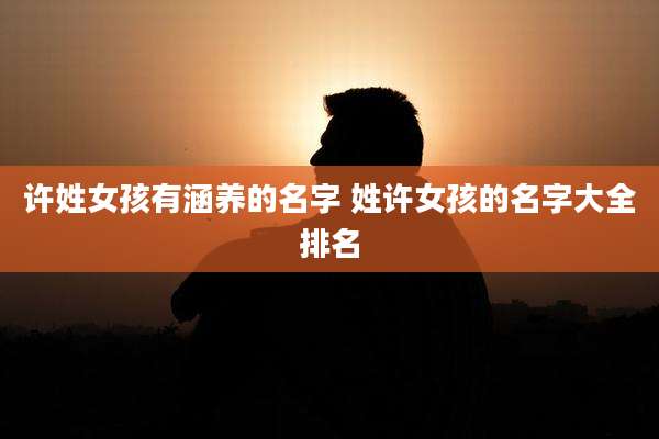 许姓女孩有涵养的名字 姓许女孩的名字大全排名
