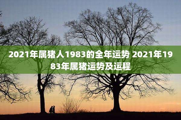 2021年属猪人1983的全年运势 2021年1983年属猪运势及运程