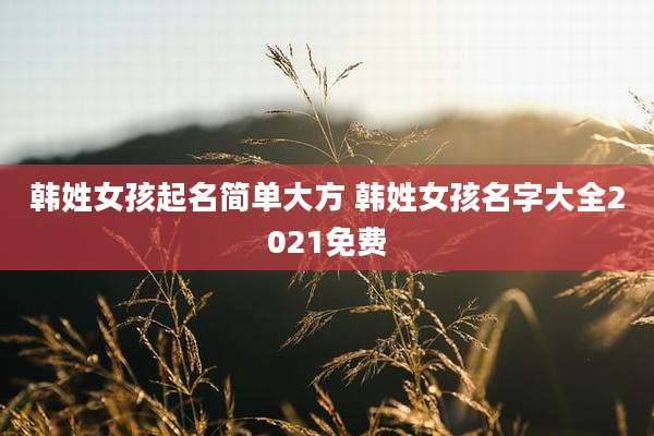 韩姓女孩起名简单大方 韩姓女孩名字大全2021免费