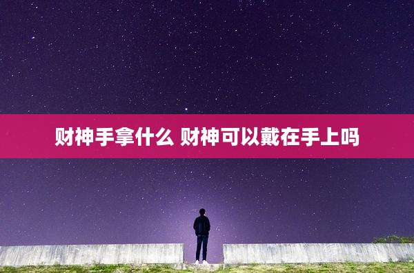 财神手拿什么 财神可以戴在手上吗