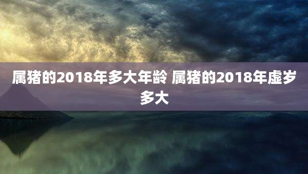 属猪的2018年多大年龄 属猪的2018年虚岁多大