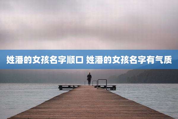 姓潘的女孩名字顺口 姓潘的女孩名字有气质