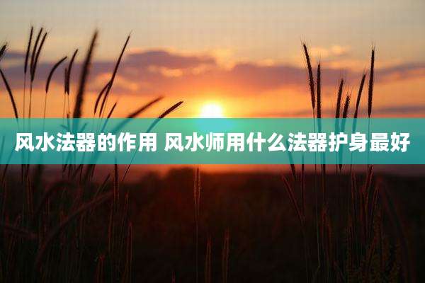 风水法器的作用 风水师用什么法器护身最好
