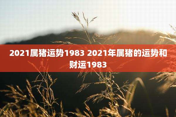 2021属猪运势1983 2021年属猪的运势和财运1983