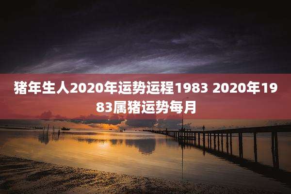 猪年生人2020年运势运程1983 2020年1983属猪运势每月
