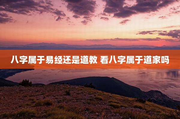 八字属于易经还是道教 看八字属于道家吗