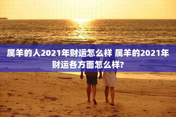 属羊的人2021年财运怎么样 属羊的2021年财运各方面怎么样?