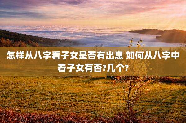 怎样从八字看子女是否有出息 如何从八字中看子女有否?几个?
