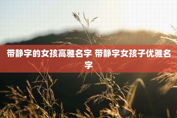 带静字的女孩高雅名字 带静字女孩子优雅名字