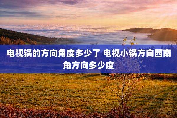 电视锅的方向角度多少了 电视小锅方向西南角方向多少度