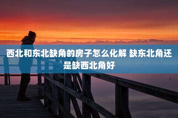 西北和东北缺角的房子怎么化解 缺东北角还是缺西北角好