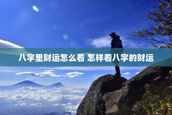 八字里财运怎么看 怎样看八字的财运