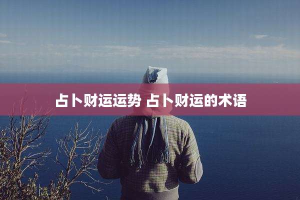 占卜财运运势 占卜财运的术语