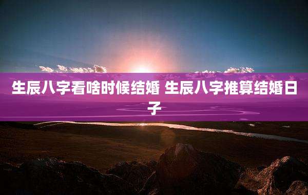生辰八字看啥时候结婚 生辰八字推算结婚日子