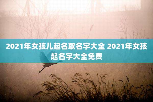 2021年女孩儿起名取名字大全 2021年女孩起名字大全免费