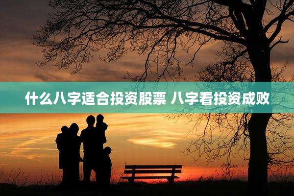 什么八字适合投资股票 八字看投资成败