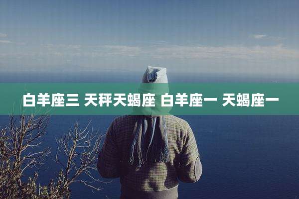 白羊座三 天秤天蝎座 白羊座一 天蝎座一