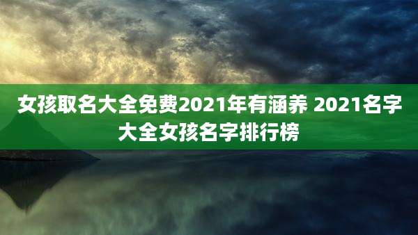 女孩取名大全免费2021年有涵养 2021名字大全女孩名字排行榜
